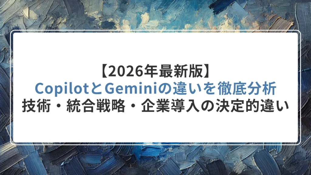 【2026年最新版】CopilotとGeminiの違いを徹底分析｜技術・統合戦略・企業導入の決定的違い