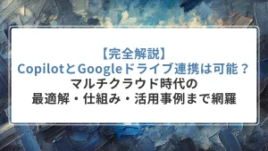 【完全解説】CopilotとGoogleドライブ連携は可能？マルチクラウド時代の最適解・仕組み・活用事例まで網羅