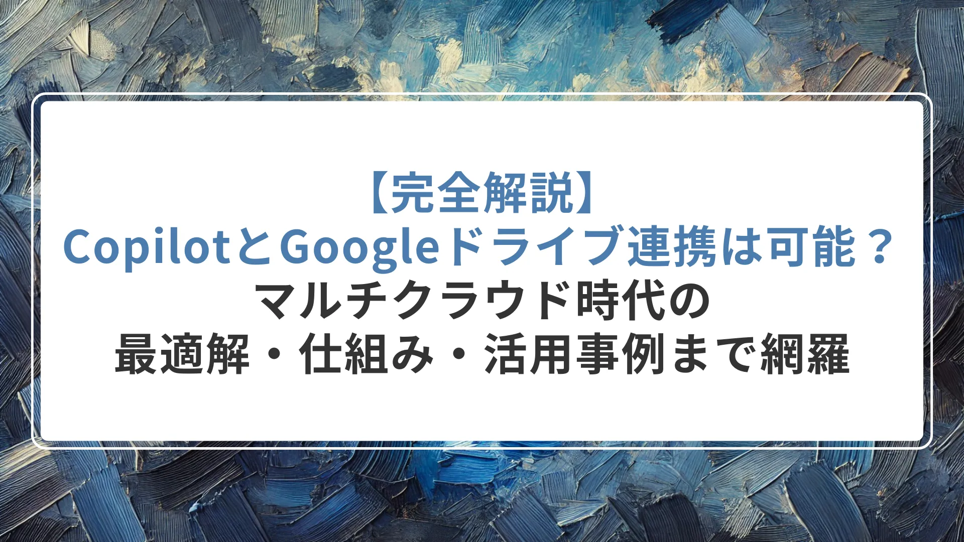 【完全解説】CopilotとGoogleドライブ連携は可能？マルチクラウド時代の最適解・仕組み・活用事例まで網羅