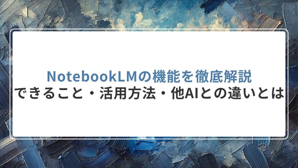 NotebookLMの機能を徹底解説｜できること・活用方法・他AIとの違いとは