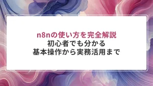 n8nの使い方を完全解説｜初心者でも分かる基本操作から実務活用まで