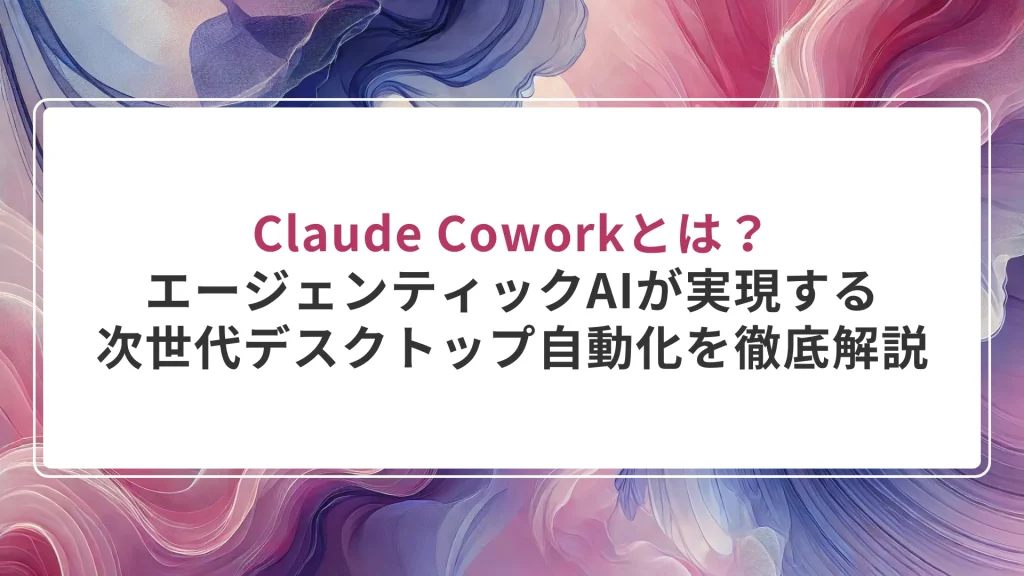 Claude Coworkとは？エージェンティックAIが実現する次世代デスクトップ自動化を徹底解説
