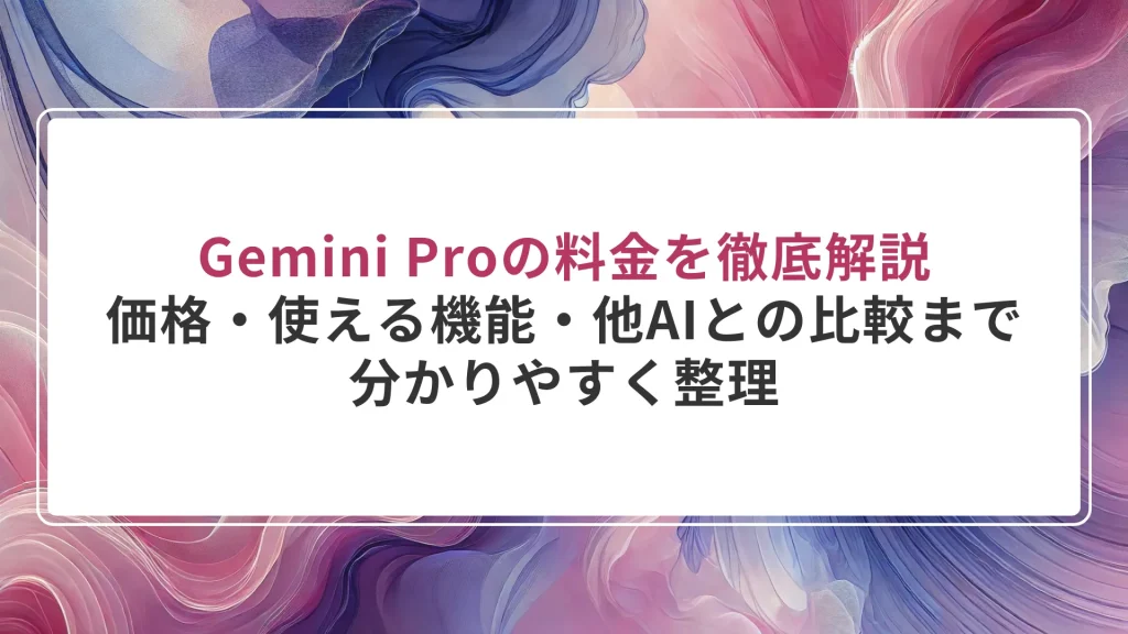 Gemini Proの料金を徹底解説｜価格・使える機能・他AIとの比較まで分かりやすく整理