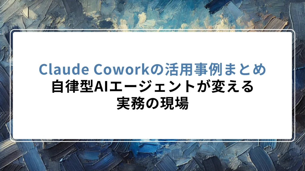 Claude Coworkの活用事例まとめ｜自律型AIエージェントが変える実務の現場