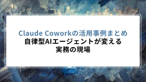 Claude Coworkの活用事例まとめ｜自律型AIエージェントが変える実務の現場