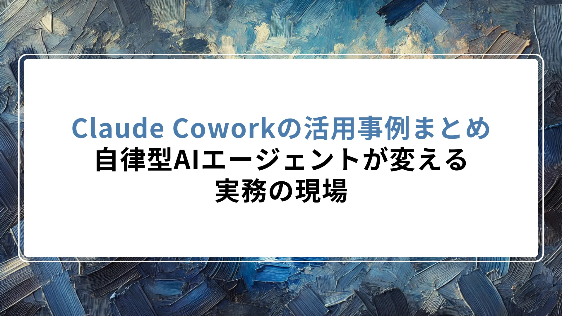 Claude Coworkの活用事例まとめ｜自律型AIエージェントが変える実務の現場
