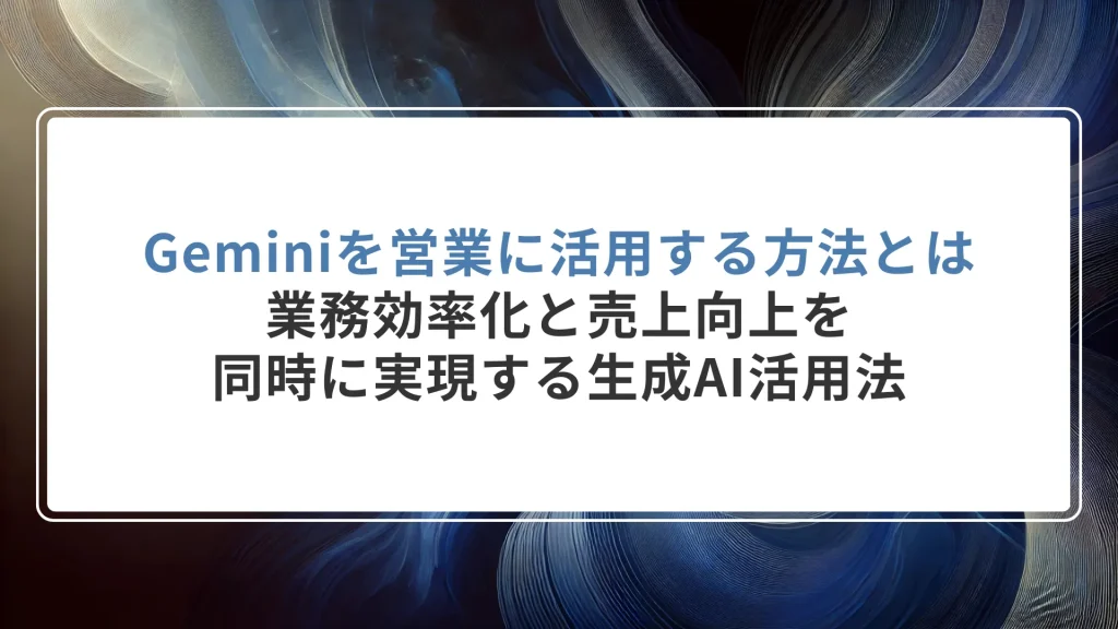 Geminiを営業に活用する方法とは｜業務効率化と売上向上を同時に実現する生成AI活用法