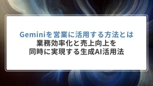 Geminiを営業に活用する方法とは｜業務効率化と売上向上を同時に実現する生成AI活用法