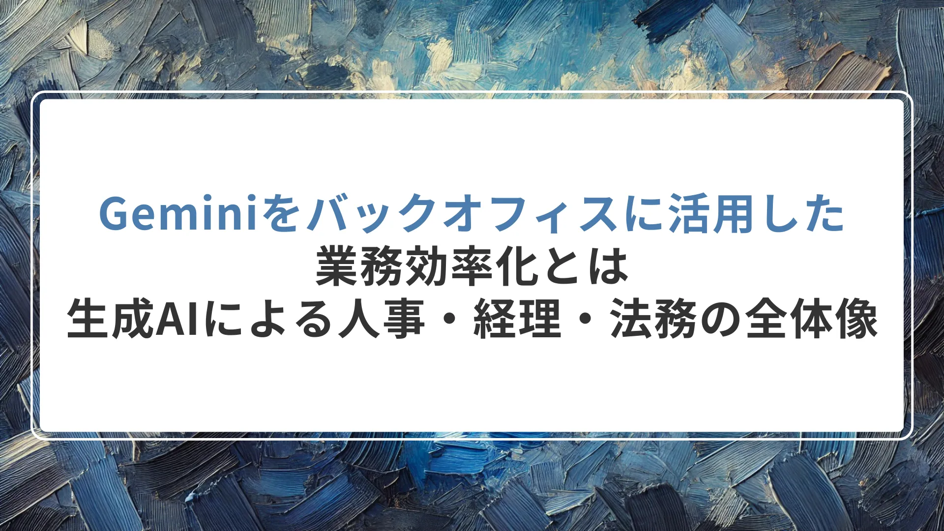 Geminiをバックオフィスに活用した業務効率化とは｜生成AIによる人事・経理・法務DXの全体像
