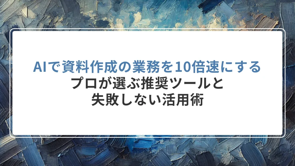 AIで資料作成の業務を10倍速にする｜プロが選ぶ推奨ツールと失敗しない活用術