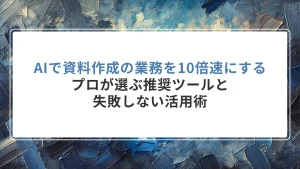 AIで資料作成の業務を10倍速にする｜プロが選ぶ推奨ツールと失敗しない活用術