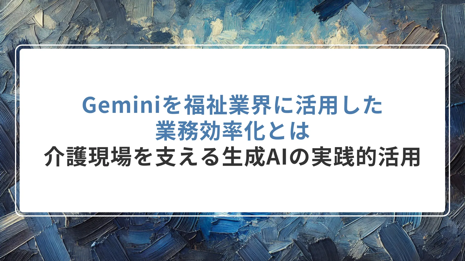 Geminiを福祉業界に活用した業務効率化とは｜介護現場を支える生成AIの実践的活用