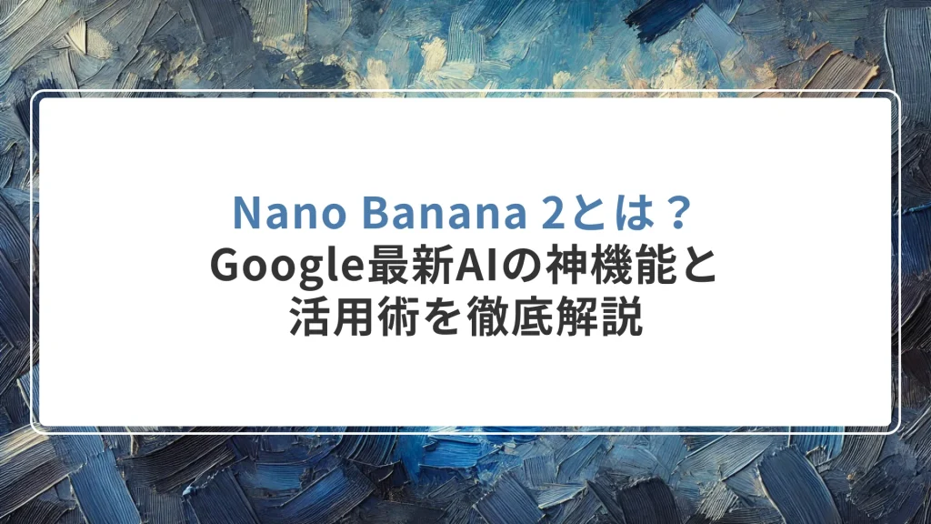 Nano Banana 2とは？Google最新AIの神機能と活用術を徹底解説