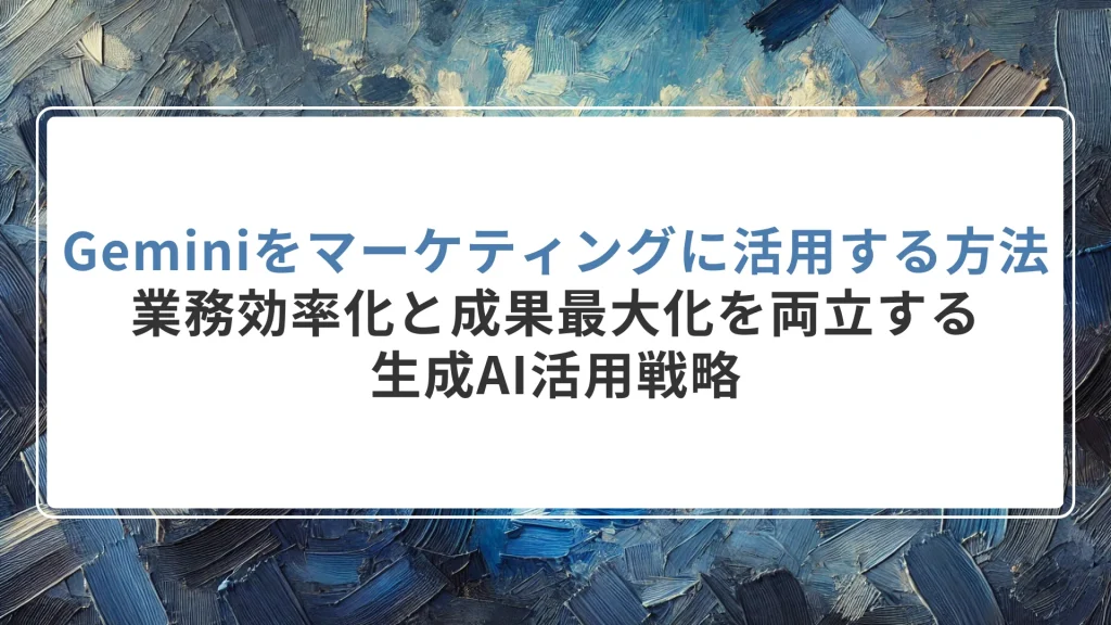 Geminiをマーケティングに活用する方法とは｜業務効率化と成果最大化を両立する生成AI活用戦略