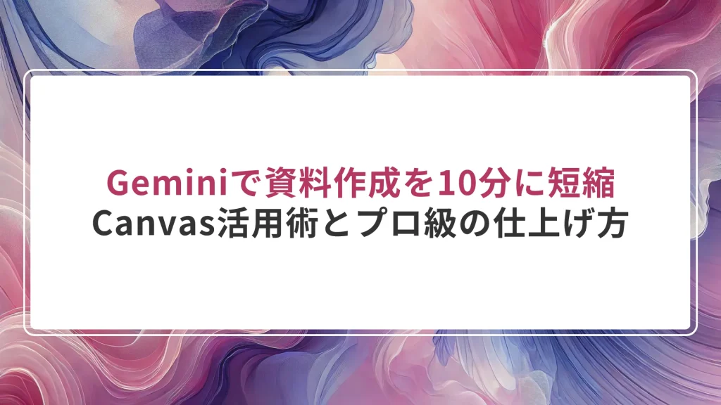 Geminiで資料作成を10分に短縮｜Canvas活用術とプロ級の仕上げ方