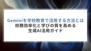 Geminiを学校教育で活用する方法とは｜校務効率化と学びの質を高める生成AI活用ガイド