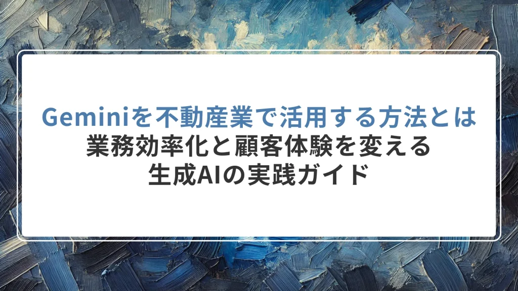 Geminiを不動産業で活用する方法とは｜業務効率化と顧客体験を変える生成AIの実践ガイド