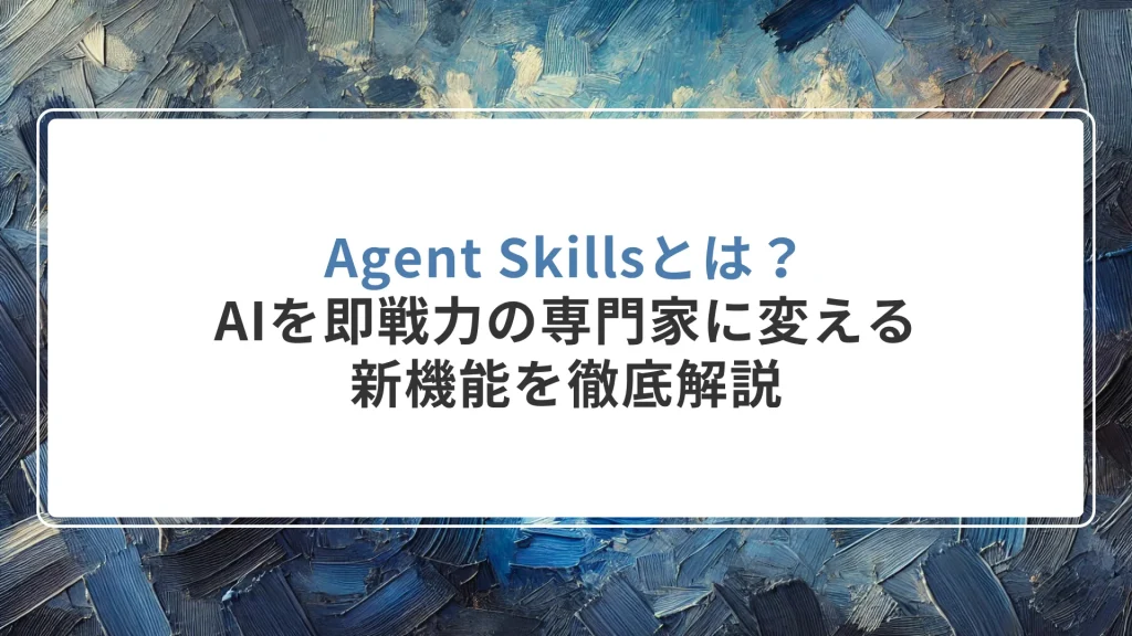 Agent Skillsとは？AIを即戦力の専門家に変える新機能を徹底解説