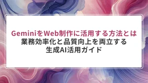 GeminiをWeb制作に活用する方法とは｜業務効率化と品質向上を両立する生成AI活用ガイド