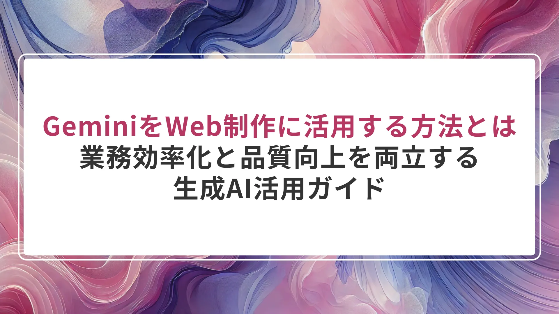 GeminiをWeb制作に活用する方法とは｜業務効率化と品質向上を両立する生成AI活用ガイド