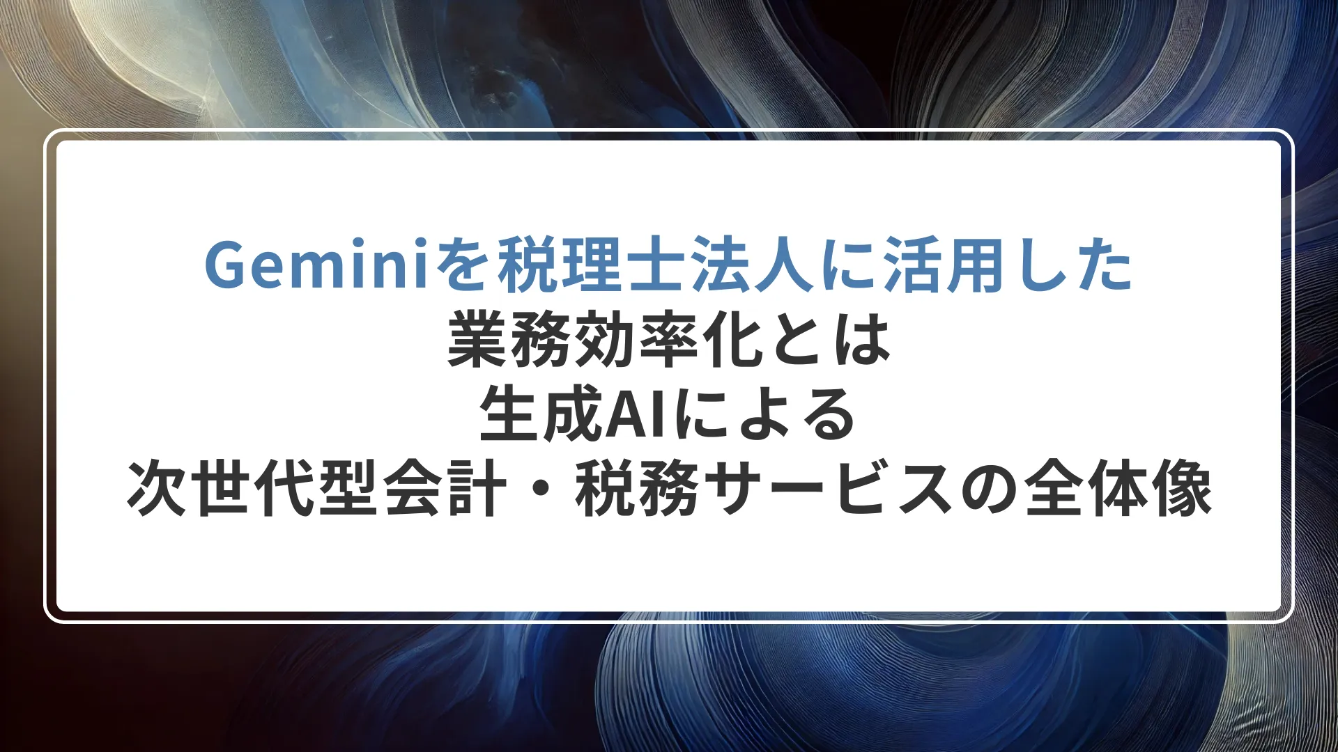Geminiを税理士法人に活用した業務効率化とは｜生成AIによる次世代型会計・税務サービスの全体像