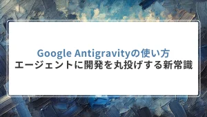 Google Antigravityの使い方｜エージェントに開発を丸投げする新常識