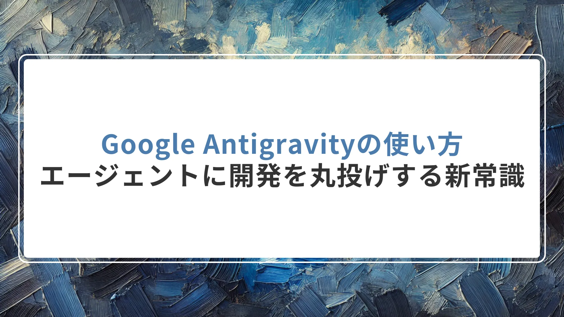 Google Antigravityの使い方｜エージェントに開発を丸投げする新常識