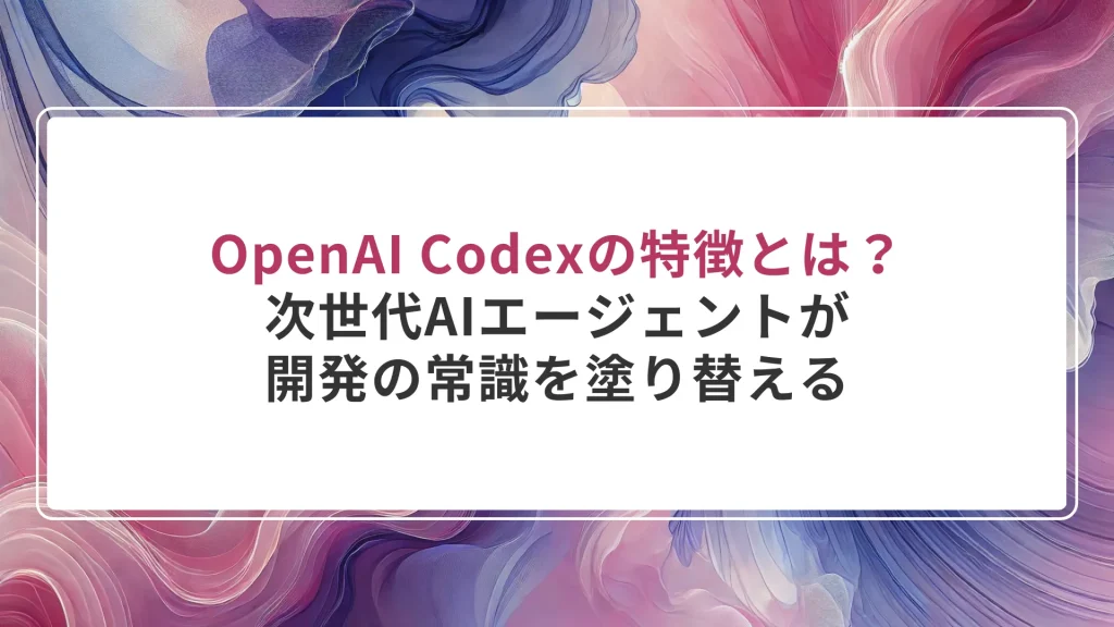 OpenAI Codexの特徴とは？次世代AIエージェントが開発の常識を塗り替える