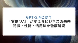 GPT-5.4とは？「実働型AI」が変えるビジネスの未来。特徴・性能・活用法を徹底解説