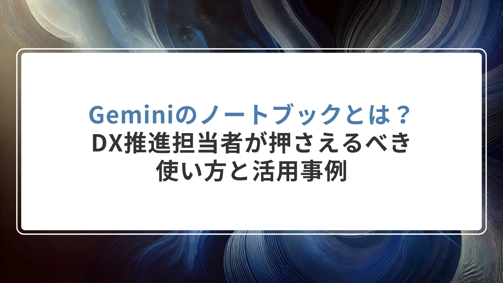 Geminiのノートブックとは？DX推進担当者が押さえるべき使い方と活用事例