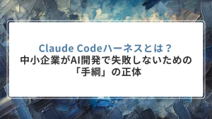 Claude Codeハーネスとは？中小企業がAI開発で失敗しないための「手綱」の正体