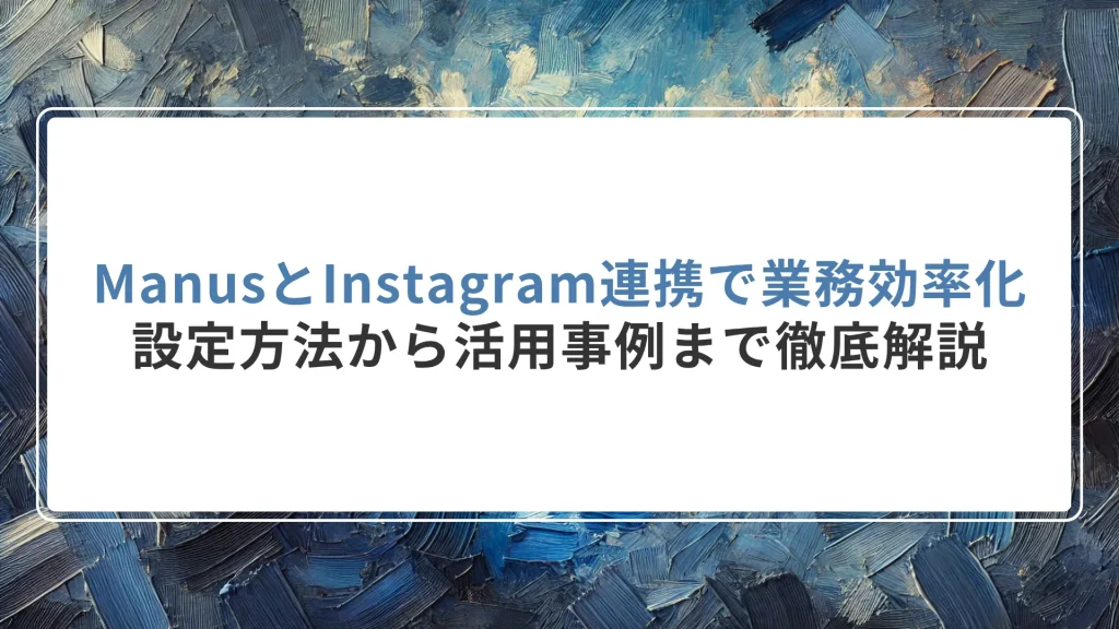 ManusとInstagram連携で業務効率化｜設定方法から活用事例まで徹底解説