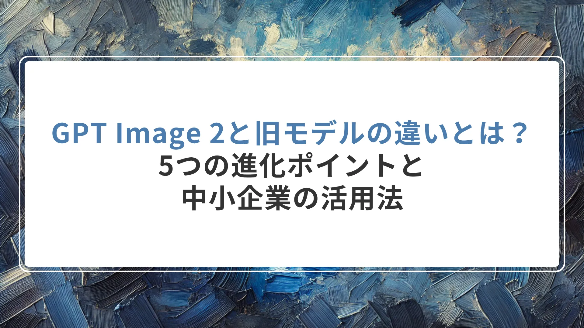 GPT Image 2と旧モデルの違いとは？5つの進化ポイントと中小企業の活用法