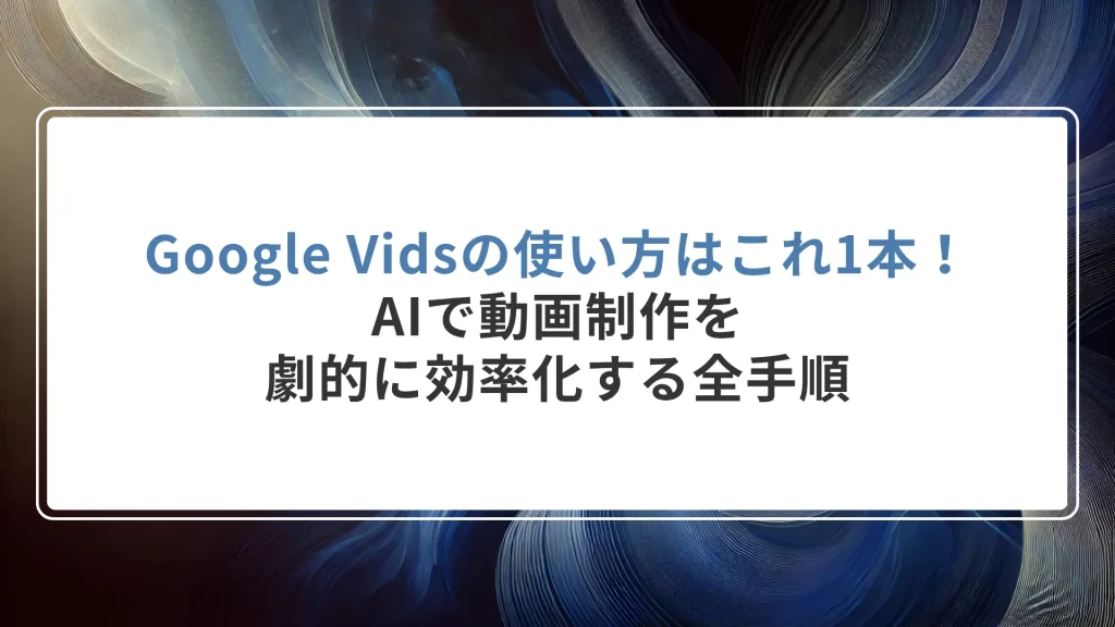Google Vidsの使い方はこれ1本！AIで動画制作を劇的に効率化する全手順