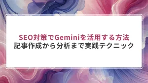 SEO対策でGeminiを活用する方法｜記事作成から分析まで実践テクニック