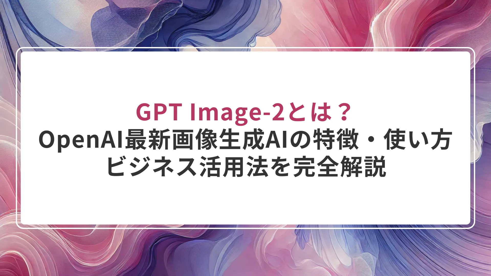 GPT Image-2とは？OpenAI最新画像生成AIの特徴・使い方・ビジネス活用法を完全解説