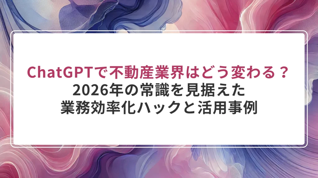 ChatGPTで不動産業界はどう変わる？2026年の常識を見据えた業務効率化ハックと活用事例