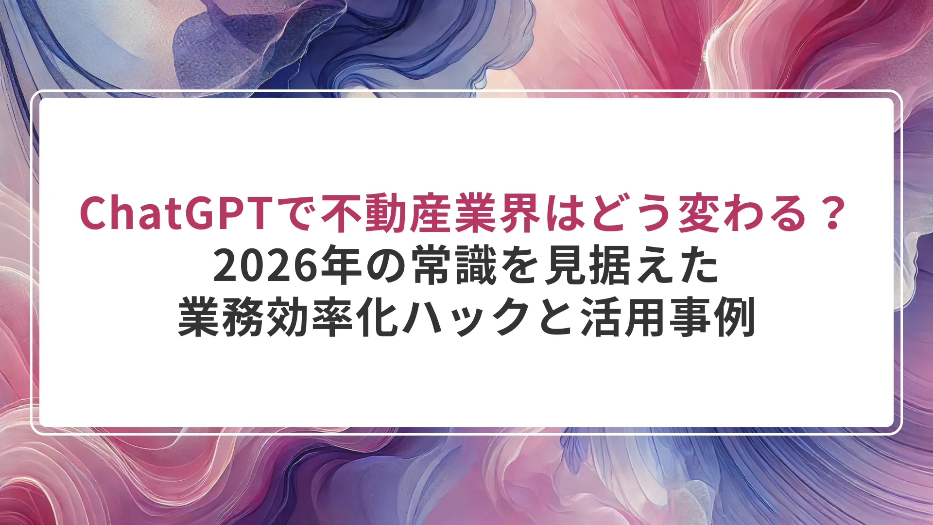 ChatGPTで不動産業界はどう変わる？2026年の常識を見据えた業務効率化ハックと活用事例