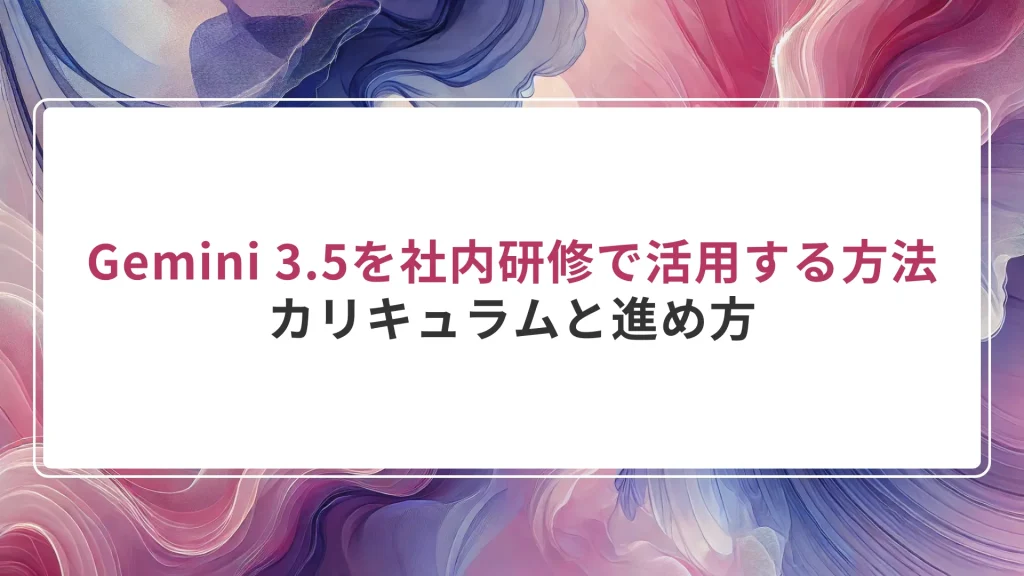 Gemini 3.5を社内研修で活用する方法｜カリキュラムと進め方