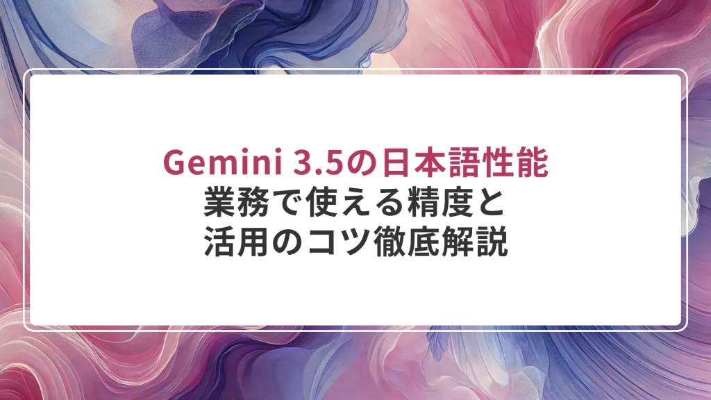 Gemini 3.5の日本語性能｜業務で使える精度と活用のコツ徹底解説