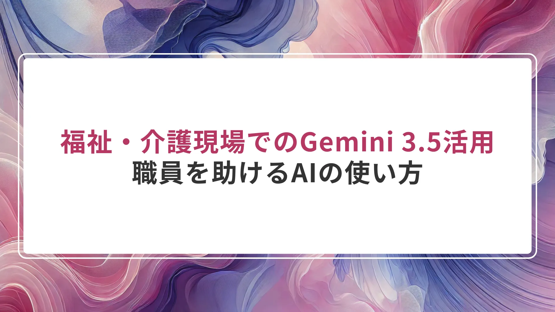 福祉・介護現場でのGemini 3.5活用｜職員を助けるAIの使い方