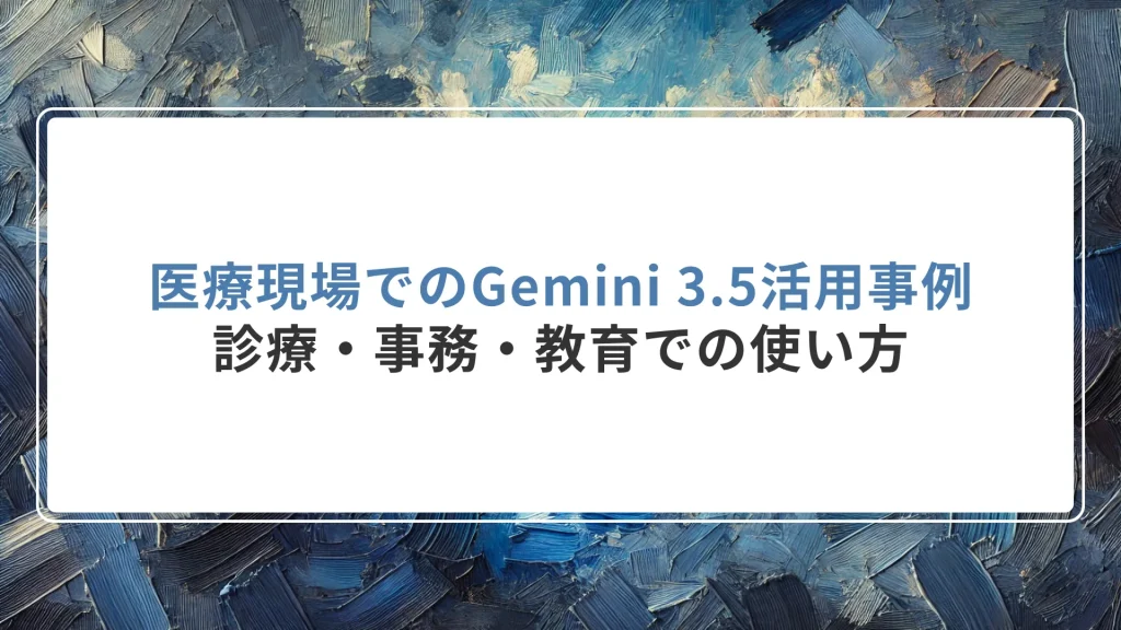 医療現場でのGemini 3.5活用事例｜診療・事務・教育での使い方