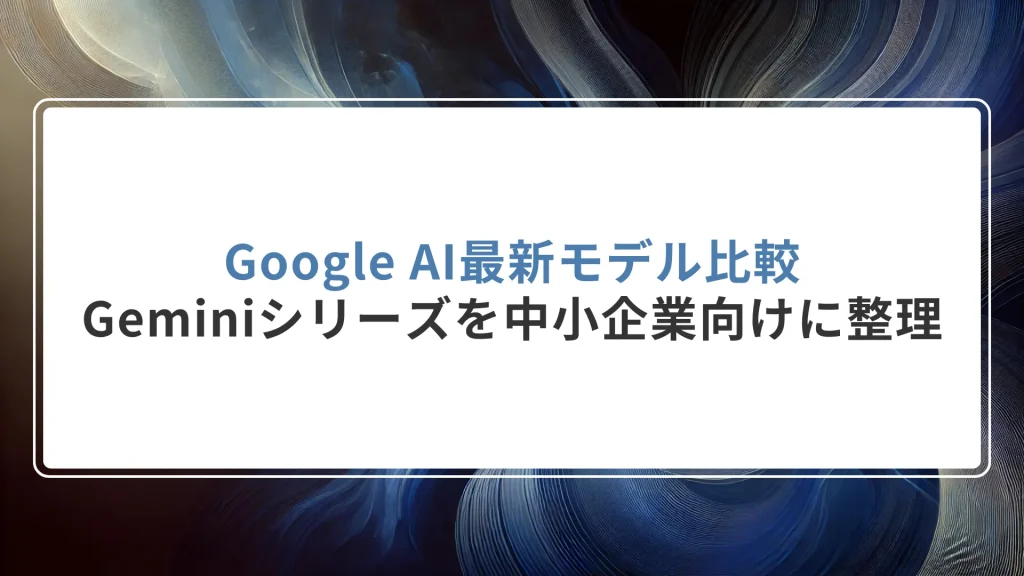 Google AI最新モデル比較｜Geminiシリーズを中小企業向けに整理