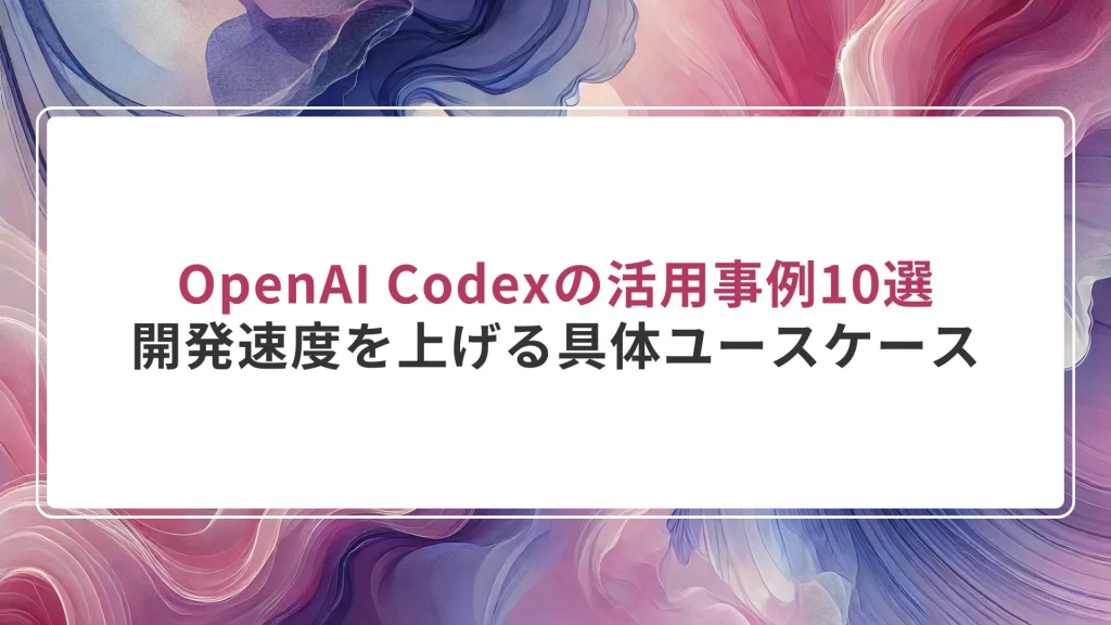 OpenAI Codexの活用事例10選｜開発速度を上げる具体ユースケース