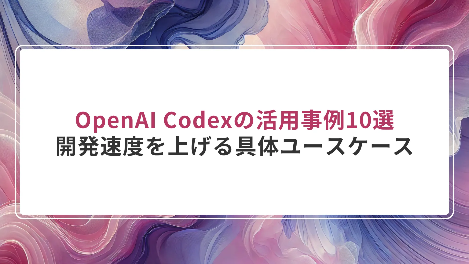 OpenAI Codexの活用事例10選｜開発速度を上げる具体ユースケース