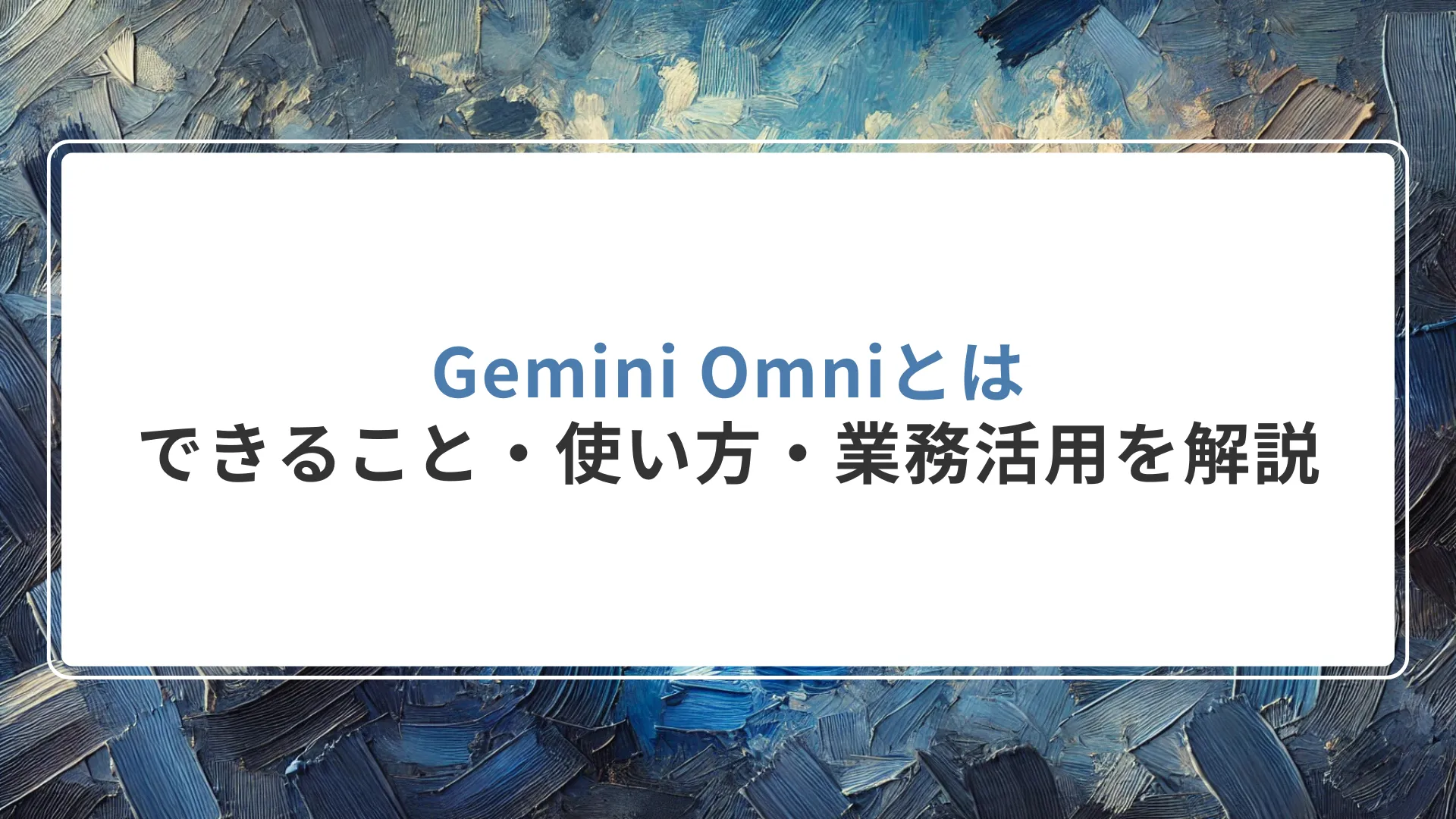 Gemini Omniとは｜できること・使い方・業務活用を解説