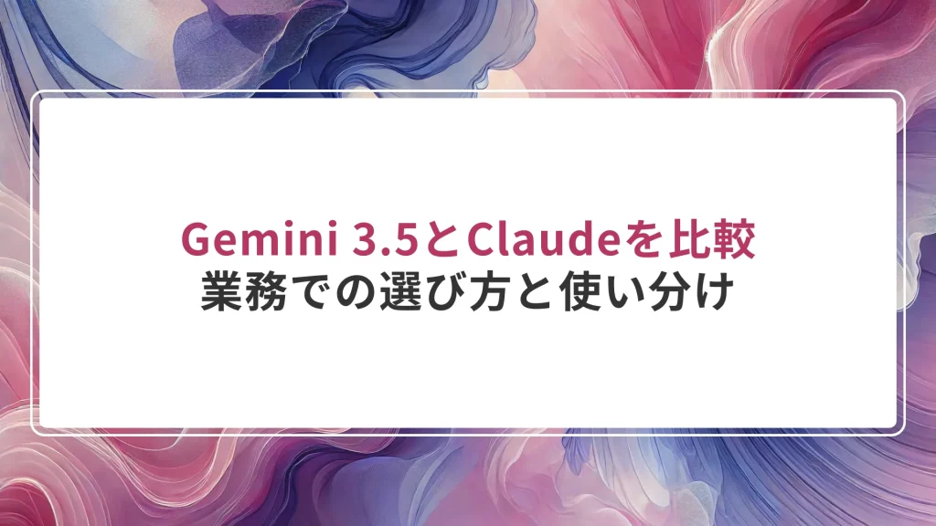 Gemini 3.5とClaudeを比較｜業務での選び方と使い分け