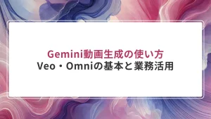 Gemini動画生成の使い方｜Veo・Omniの基本と業務活用
