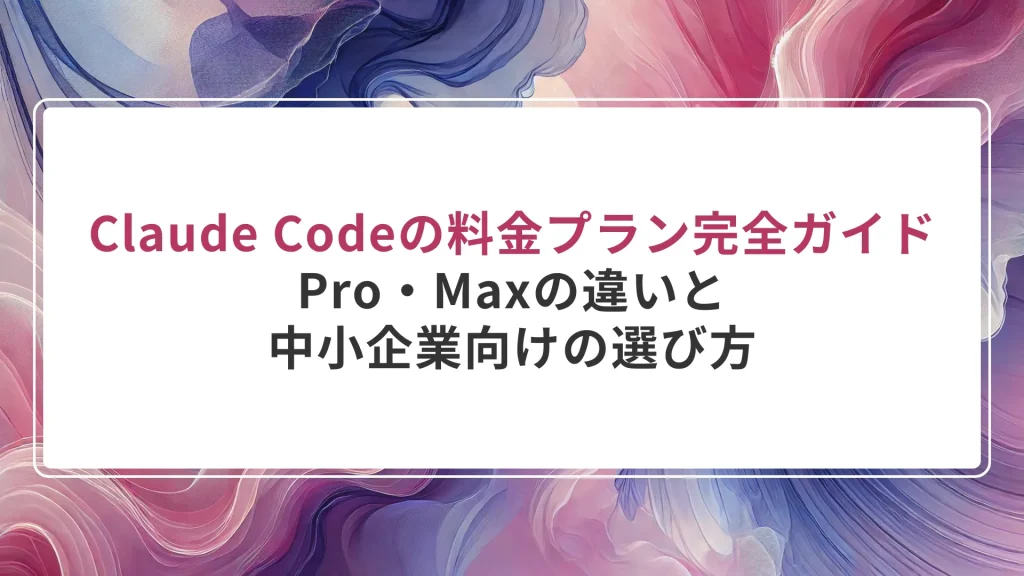 Claude Codeの料金プラン完全ガイド｜Pro・Maxの違いと中小企業向けの選び方