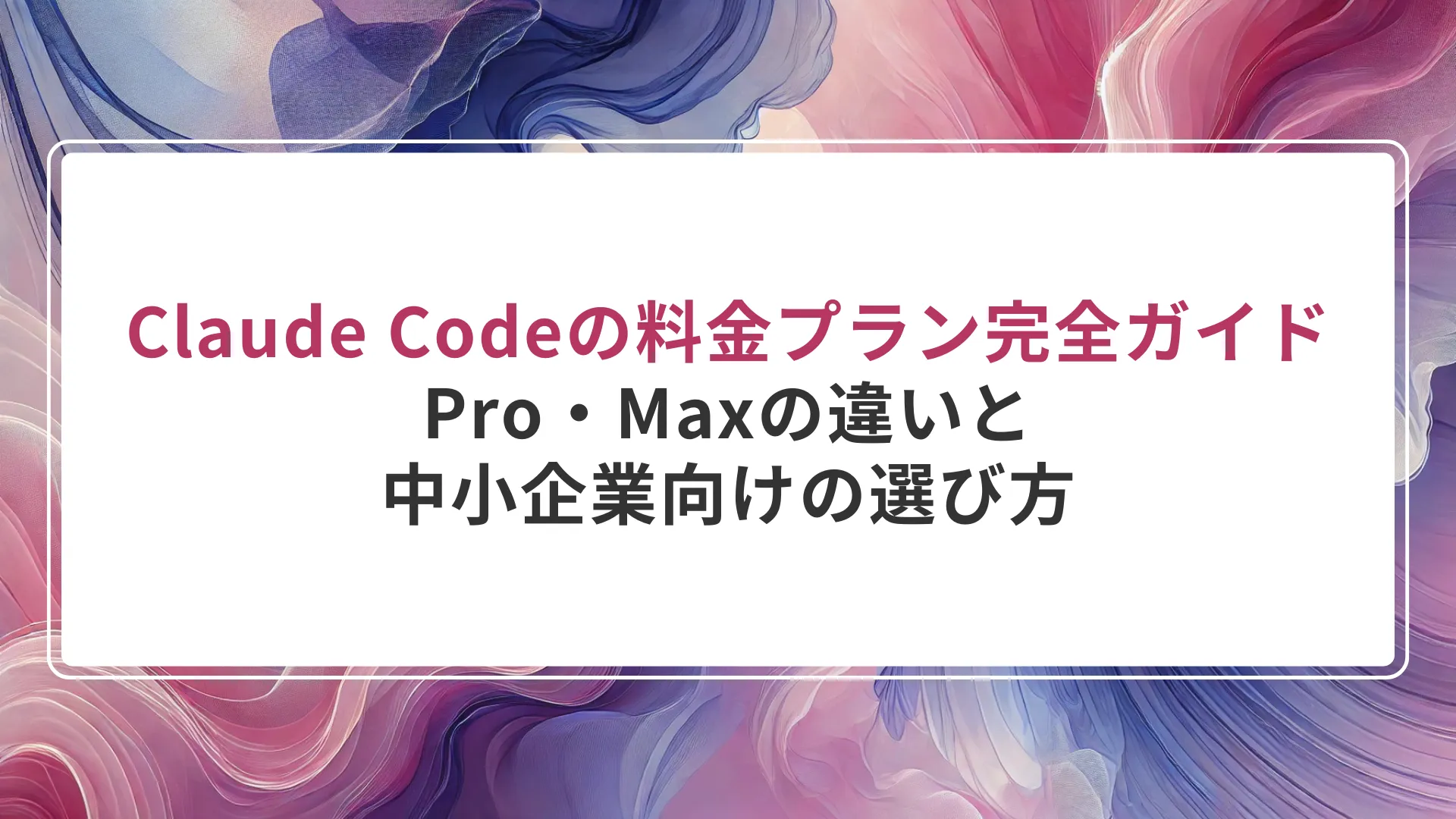 Claude Codeの料金プラン完全ガイド｜Pro・Maxの違いと中小企業向けの選び方